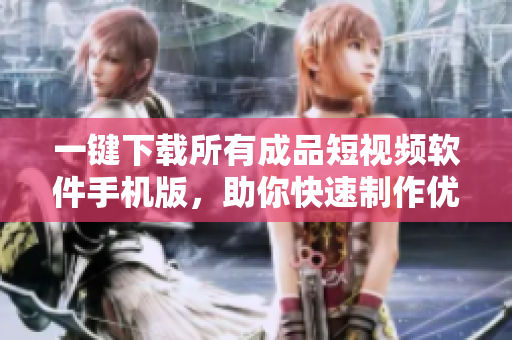 一键下载所有成品短视频软件手机版，助你快速制作优质短视频