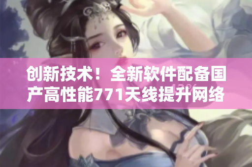创新技术！全新软件配备国产高性能771天线提升网络稳定性