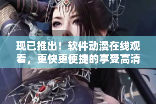 现已推出！软件动漫在线观看，更快更便捷的享受高清观影体验