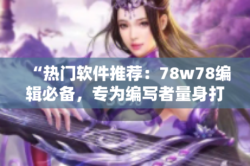 “热门软件推荐：78w78编辑必备，专为编写者量身打造！”