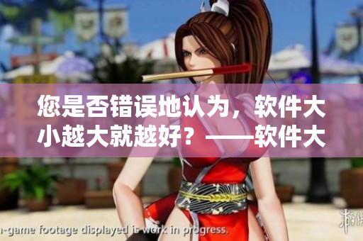 您是否错误地认为，软件大小越大就越好？——软件大小真的意味着更好吗？