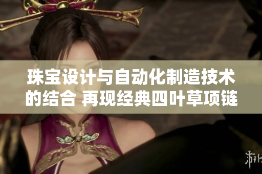 珠宝设计与自动化制造技术的结合 再现经典四叶草项链VCA750