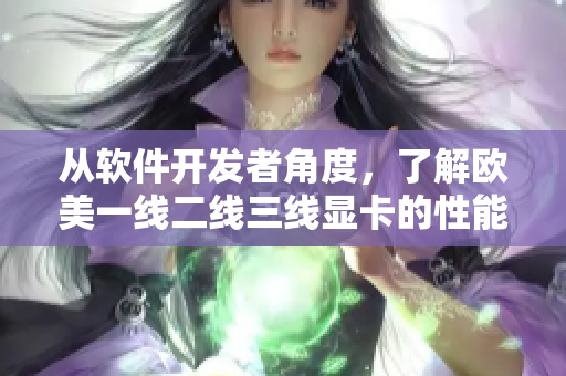 从软件开发者角度，了解欧美一线二线三线显卡的性能优劣