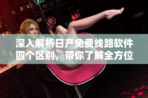 深入解析日产免费线路软件四个区别，带你了解全方位的优势