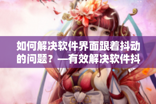 如何解决软件界面跟着抖动的问题？—有效解决软件抖动的方法