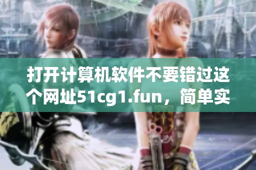 打开计算机软件不要错过这个网址51cg1.fun，简单实用，轻松安装！