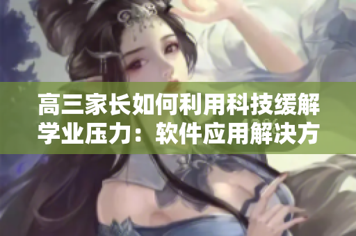 高三家长如何利用科技缓解学业压力：软件应用解决方案探究