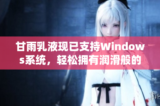 甘雨乳液现已支持Windows系统，轻松拥有润滑般的亲肤体验