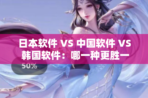 日本软件 VS 中国软件 VS 韩国软件：哪一种更胜一筹？