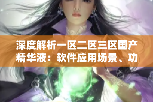 深度解析一区二区三区国产精华液：软件应用场景、功能与优缺点