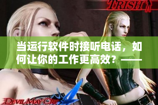当运行软件时接听电话，如何让你的工作更高效？——从老婆运动中得到启示
