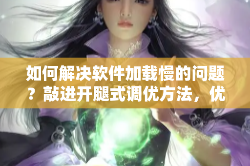 如何解决软件加载慢的问题？敲进开腿式调优方法，优化体验