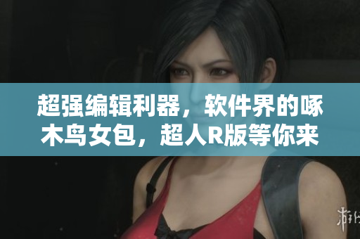 超强编辑利器，软件界的啄木鸟女包，超人R版等你来体验！