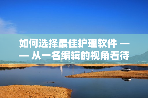 如何选择最佳护理软件 —— 从一名编辑的视角看待软件选择问题