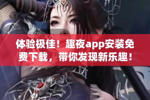 体验极佳！趣夜app安装免费下载，带你发现新乐趣！