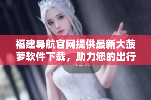 福建导航官网提供最新大菠萝软件下载，助力您的出行！
