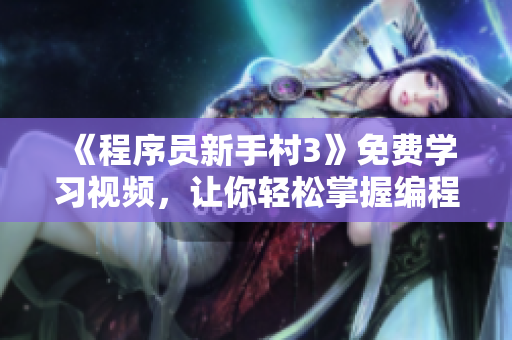《程序员新手村3》免费学习视频，让你轻松掌握编程技能！
