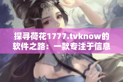 探寻荷花1777.tvknow的软件之路：一款专注于信息编辑和管理的软件