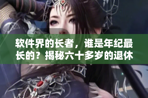 软件界的长者，谁是年纪最长的？揭秘六十多岁的退休程序员
