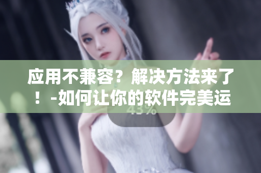 应用不兼容？解决方法来了！-如何让你的软件完美运行