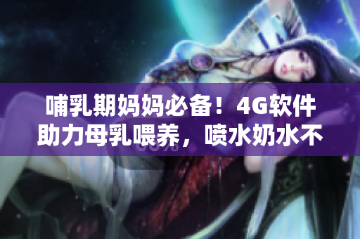 哺乳期妈妈必备！4G软件助力母乳喂养，喷水奶水不再困扰