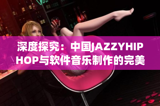 深度探究：中国JAZZYHIPHOP与软件音乐制作的完美结合