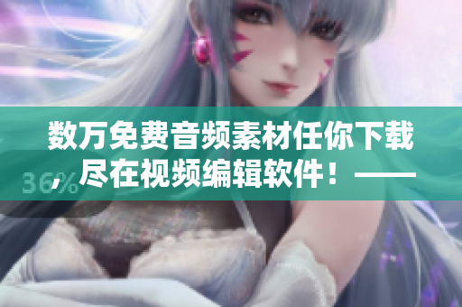 数万免费音频素材任你下载，尽在视频编辑软件！——免费视频素材库