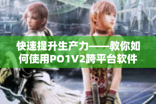 快速提升生产力——教你如何使用PO1V2跨平台软件
