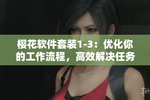 樱花软件套装1-3：优化你的工作流程，高效解决任务