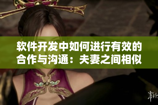 软件开发中如何进行有效的合作与沟通：夫妻之间相似的方法与技巧！