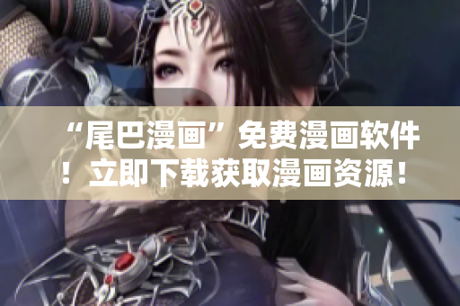 “尾巴漫画”免费漫画软件！立即下载获取漫画资源！
