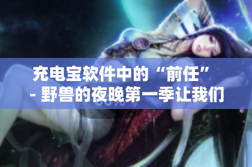 充电宝软件中的“前任” - 野兽的夜晚第一季让我们永远难以忘怀