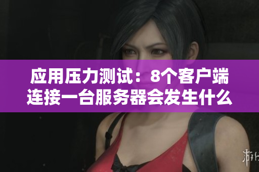 应用压力测试：8个客户端连接一台服务器会发生什么？
