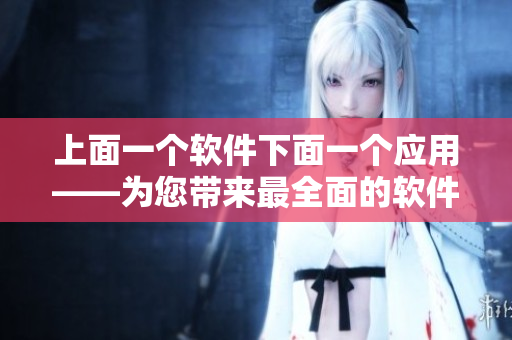 上面一个软件下面一个应用——为您带来最全面的软件应用推荐