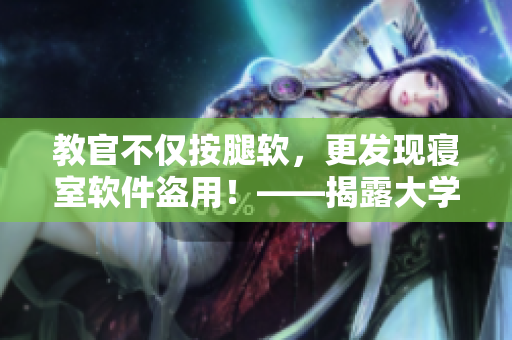 教官不仅按腿软，更发现寝室软件盗用！——揭露大学生软件盗版现象