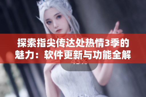 探索指尖传达处热情3季的魅力：软件更新与功能全解析