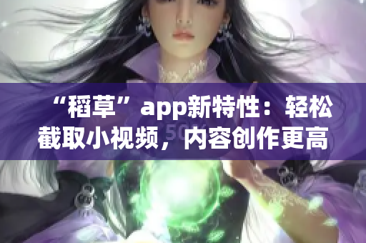 “稻草”app新特性：轻松截取小视频，内容创作更高效
