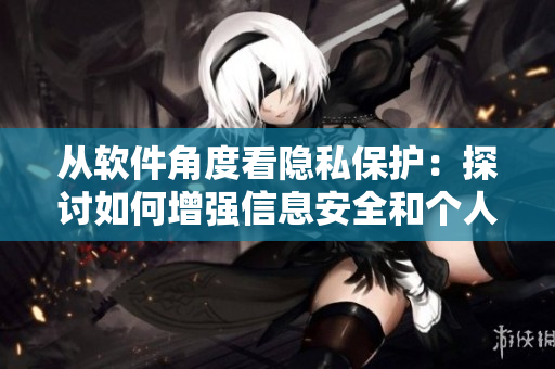 从软件角度看隐私保护：探讨如何增强信息安全和个人隐私保护