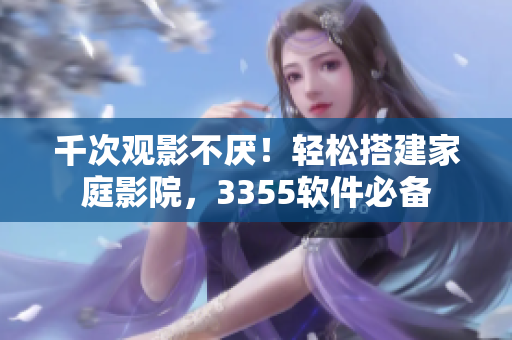 千次观影不厌！轻松搭建家庭影院，3355软件必备