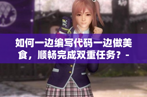 如何一边编写代码一边做美食，顺畅完成双重任务？-技巧分享
