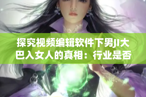 探究视频编辑软件下男JI大巴入女人的真相：行业是否道德败坏？