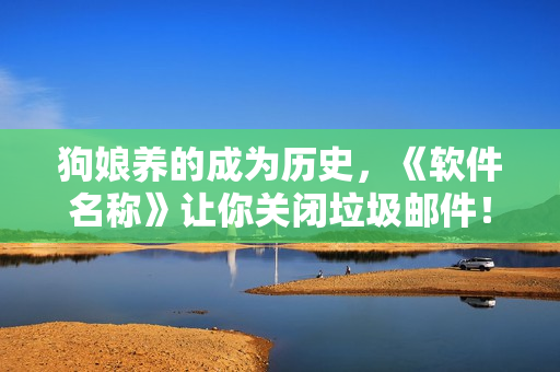 狗娘养的成为历史，《软件名称》让你关闭垃圾邮件！