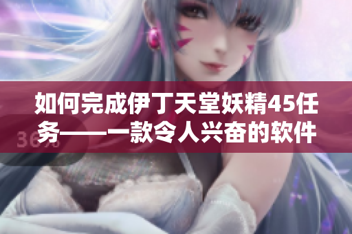如何完成伊丁天堂妖精45任务——一款令人兴奋的软件之旅！