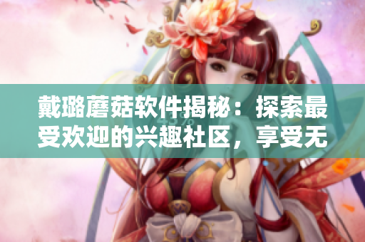 戴璐蘑菇软件揭秘：探索最受欢迎的兴趣社区，享受无限互动！