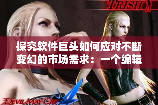探究软件巨头如何应对不断变幻的市场需求：一个编辑的故事