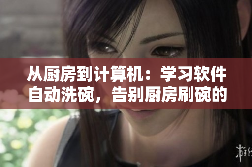 从厨房到计算机：学习软件自动洗碗，告别厨房刷碗的烦恼！