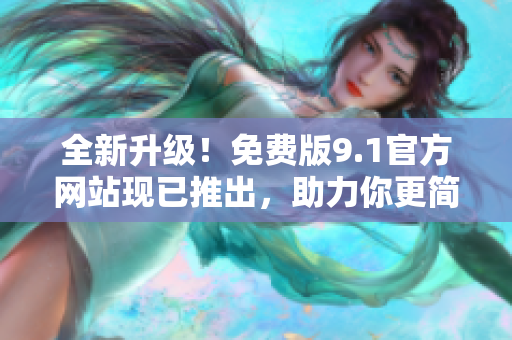 全新升级！免费版9.1官方网站现已推出，助力你更简便、高效进行软件体验