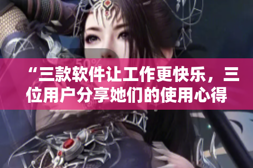 “三款软件让工作更快乐，三位用户分享她们的使用心得”