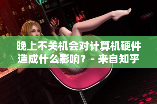 晚上不关机会对计算机硬件造成什么影响？- 来自知乎编辑的独家解析