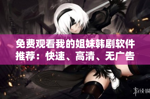 免费观看我的姐妹韩剧软件推荐：快速、高清、无广告